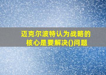 迈克尔波特认为战略的核心是要解决()问题