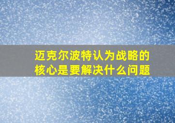 迈克尔波特认为战略的核心是要解决什么问题