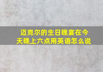 迈克尔的生日晚宴在今天晚上六点用英语怎么说