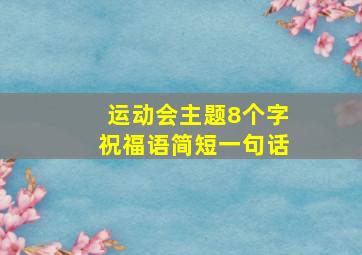 运动会主题8个字祝福语简短一句话