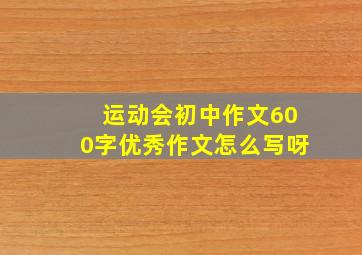 运动会初中作文600字优秀作文怎么写呀