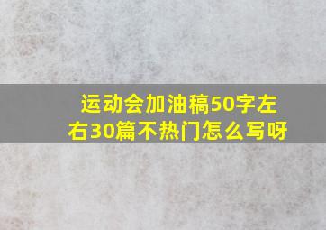 运动会加油稿50字左右30篇不热门怎么写呀