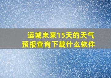 运城未来15天的天气预报查询下载什么软件