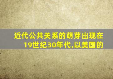 近代公共关系的萌芽出现在19世纪30年代,以美国的