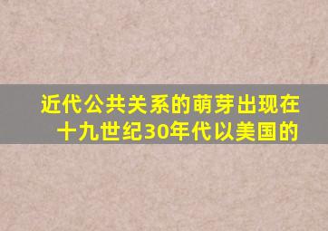 近代公共关系的萌芽出现在十九世纪30年代以美国的