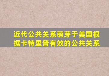 近代公共关系萌芽于美国根据卡特里普有效的公共关系