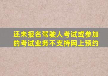 还未报名驾驶人考试或参加的考试业务不支持网上预约