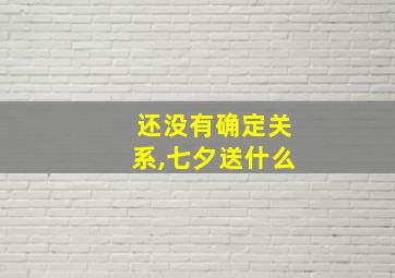 还没有确定关系,七夕送什么