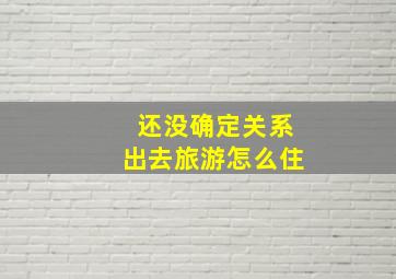 还没确定关系出去旅游怎么住