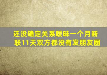 还没确定关系暧昧一个月断联11天双方都没有发朋友圈