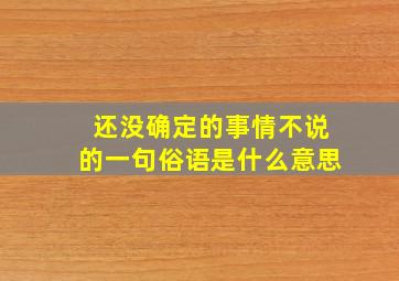 还没确定的事情不说的一句俗语是什么意思