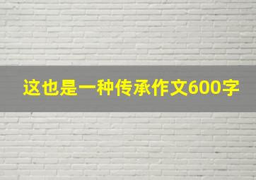 这也是一种传承作文600字