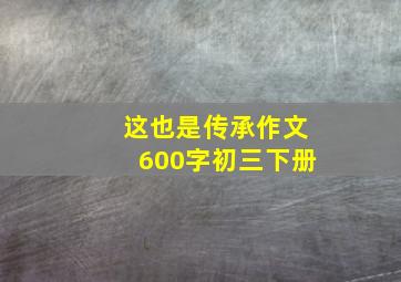 这也是传承作文600字初三下册