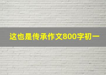 这也是传承作文800字初一