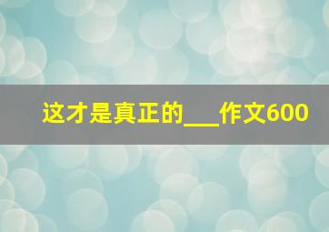 这才是真正的___作文600