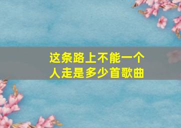 这条路上不能一个人走是多少首歌曲