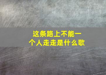 这条路上不能一个人走走是什么歌