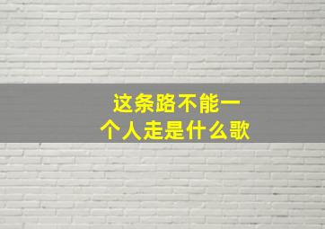 这条路不能一个人走是什么歌