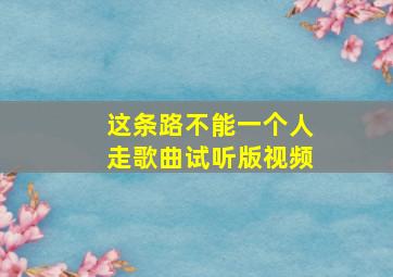 这条路不能一个人走歌曲试听版视频