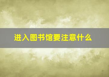 进入图书馆要注意什么