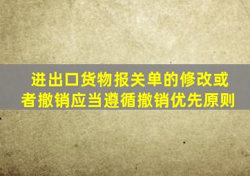 进出口货物报关单的修改或者撤销应当遵循撤销优先原则