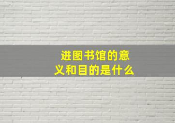 进图书馆的意义和目的是什么