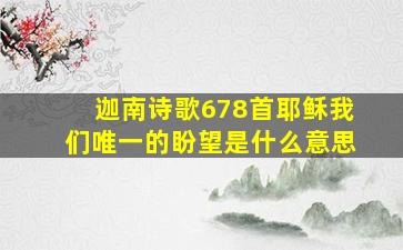 迦南诗歌678首耶稣我们唯一的盼望是什么意思