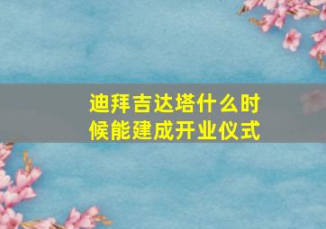 迪拜吉达塔什么时候能建成开业仪式