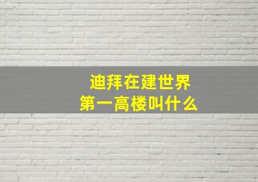 迪拜在建世界第一高楼叫什么