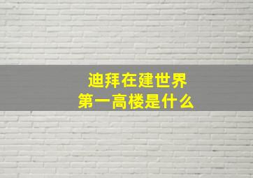 迪拜在建世界第一高楼是什么