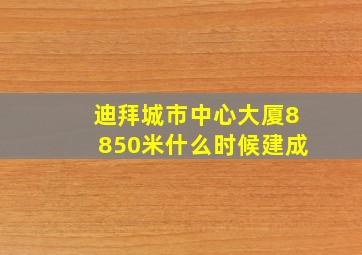 迪拜城市中心大厦8850米什么时候建成