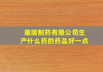 迪瑞制药有限公司生产什么药的药品好一点