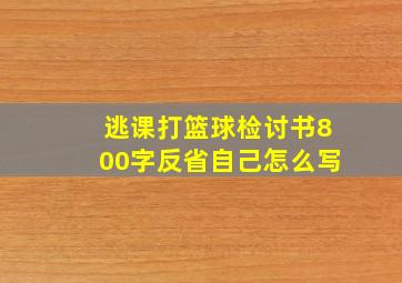 逃课打篮球检讨书800字反省自己怎么写