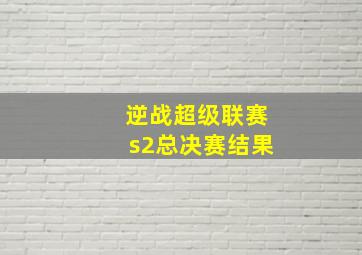 逆战超级联赛s2总决赛结果