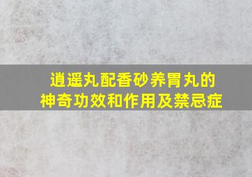 逍遥丸配香砂养胃丸的神奇功效和作用及禁忌症