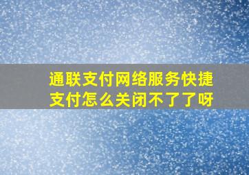 通联支付网络服务快捷支付怎么关闭不了了呀