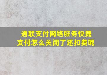 通联支付网络服务快捷支付怎么关闭了还扣费呢