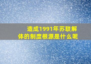 造成1991年苏联解体的制度根源是什么呢