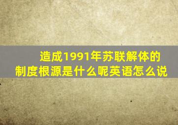 造成1991年苏联解体的制度根源是什么呢英语怎么说