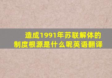 造成1991年苏联解体的制度根源是什么呢英语翻译