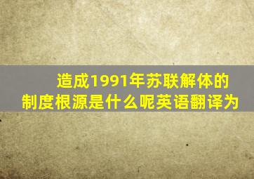 造成1991年苏联解体的制度根源是什么呢英语翻译为