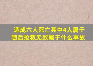 造成六人死亡其中4人属于随后抢救无效属于什么事故