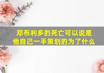 邓布利多的死亡可以说是他自己一手策划的为了什么