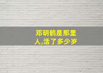 邓明鹤是那里人,活了多少岁