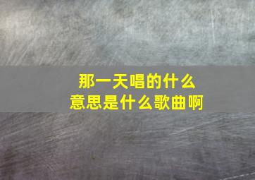 那一天唱的什么意思是什么歌曲啊