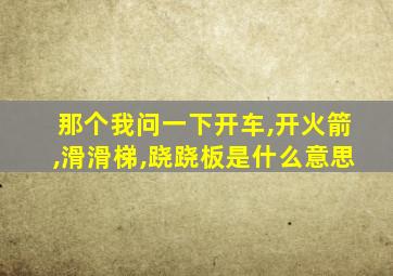 那个我问一下开车,开火箭,滑滑梯,跷跷板是什么意思