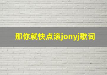 那你就快点滚jonyj歌词