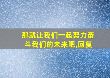 那就让我们一起努力奋斗我们的未来吧,回复