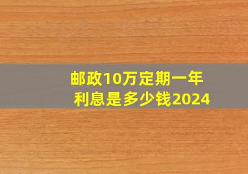 邮政10万定期一年利息是多少钱2024