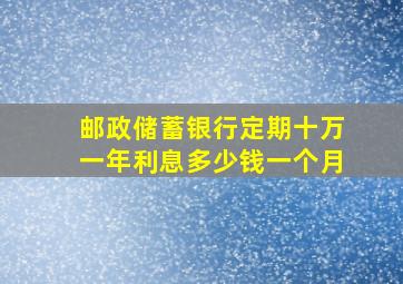 邮政储蓄银行定期十万一年利息多少钱一个月